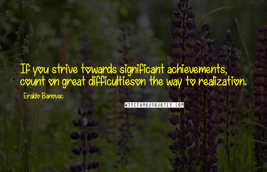 Eraldo Banovac Quotes: If you strive towards significant achievements, count on great difficultieson the way to realization.