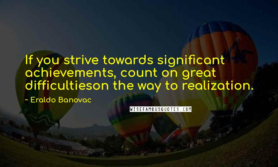Eraldo Banovac Quotes: If you strive towards significant achievements, count on great difficultieson the way to realization.