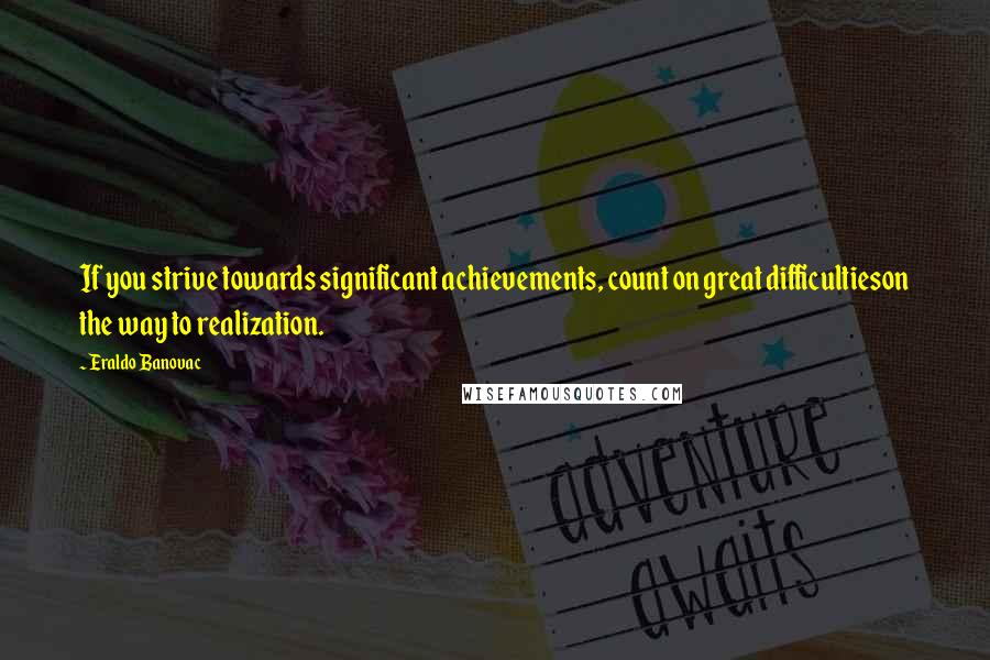 Eraldo Banovac Quotes: If you strive towards significant achievements, count on great difficultieson the way to realization.