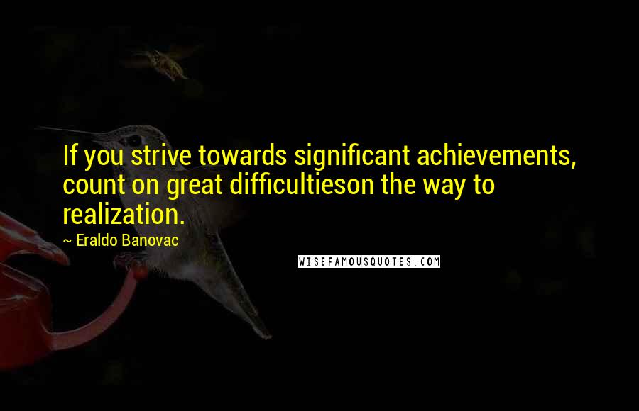 Eraldo Banovac Quotes: If you strive towards significant achievements, count on great difficultieson the way to realization.