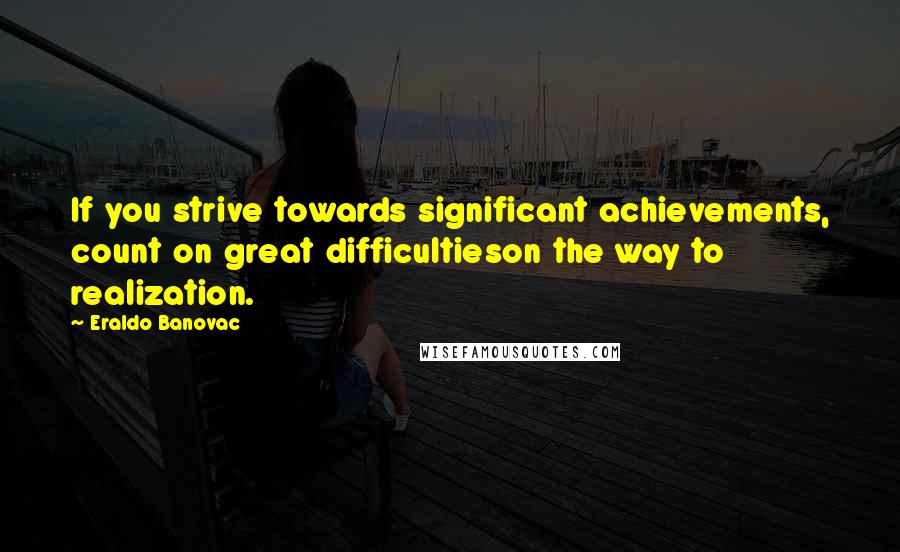 Eraldo Banovac Quotes: If you strive towards significant achievements, count on great difficultieson the way to realization.