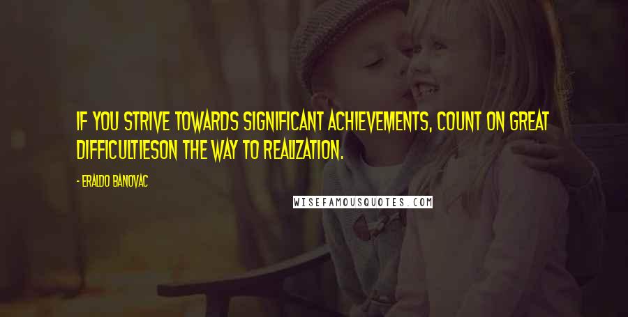 Eraldo Banovac Quotes: If you strive towards significant achievements, count on great difficultieson the way to realization.