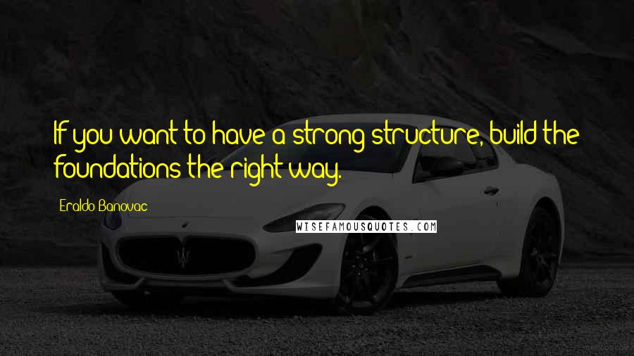 Eraldo Banovac Quotes: If you want to have a strong structure, build the foundations the right way.