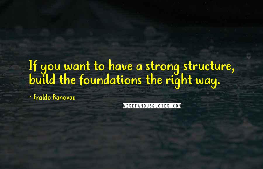 Eraldo Banovac Quotes: If you want to have a strong structure, build the foundations the right way.