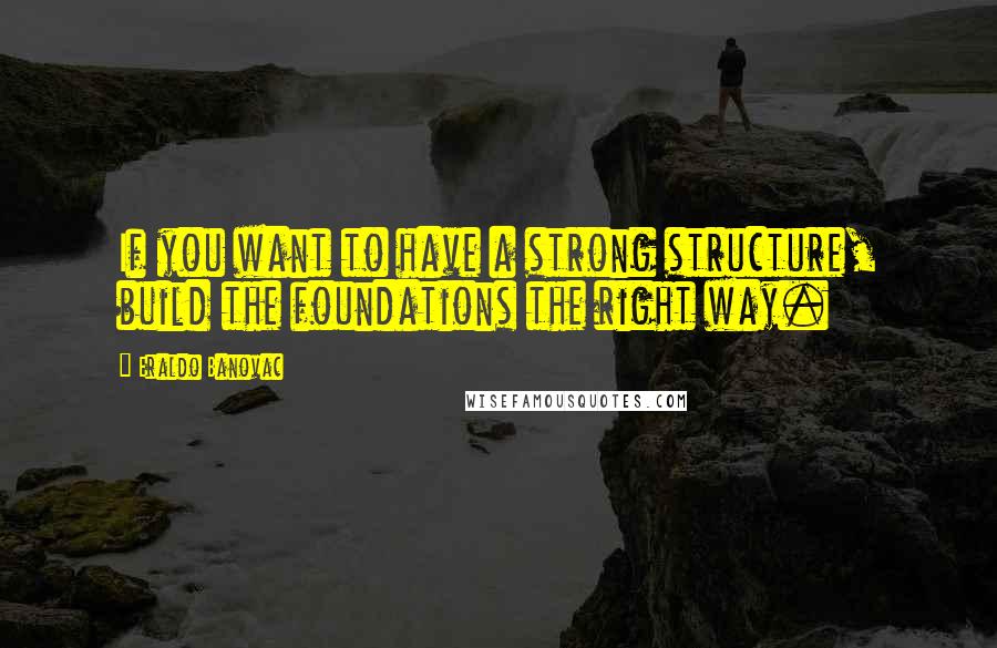 Eraldo Banovac Quotes: If you want to have a strong structure, build the foundations the right way.