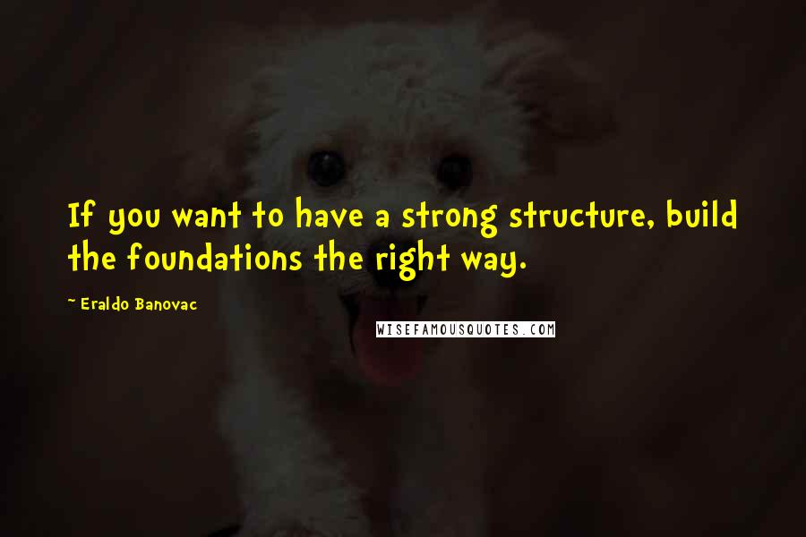 Eraldo Banovac Quotes: If you want to have a strong structure, build the foundations the right way.