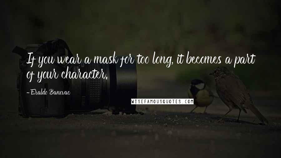 Eraldo Banovac Quotes: If you wear a mask for too long, it becomes a part of your character.