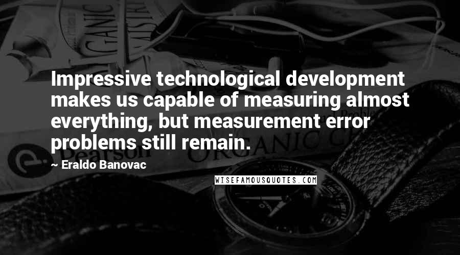 Eraldo Banovac Quotes: Impressive technological development makes us capable of measuring almost everything, but measurement error problems still remain.