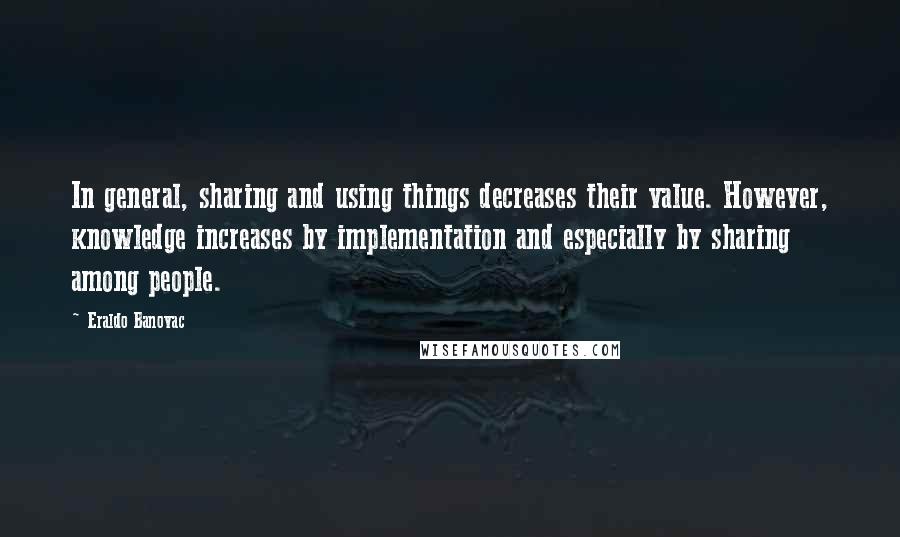 Eraldo Banovac Quotes: In general, sharing and using things decreases their value. However, knowledge increases by implementation and especially by sharing among people.