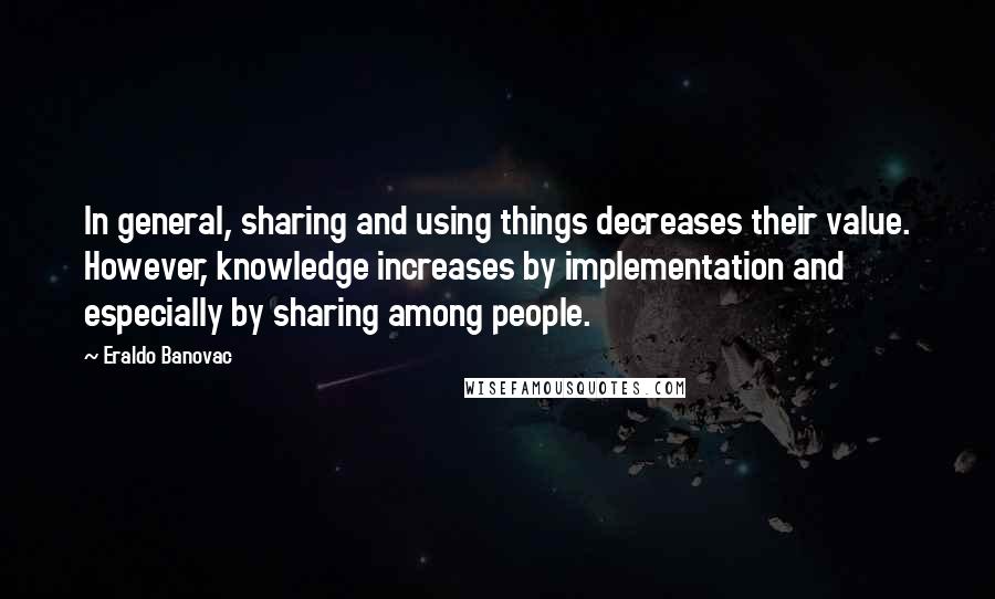 Eraldo Banovac Quotes: In general, sharing and using things decreases their value. However, knowledge increases by implementation and especially by sharing among people.