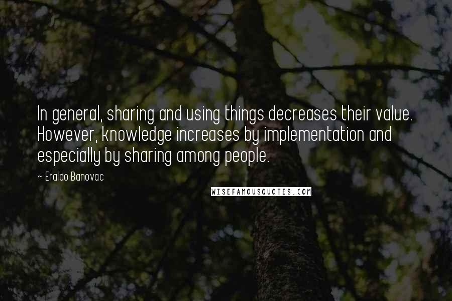 Eraldo Banovac Quotes: In general, sharing and using things decreases their value. However, knowledge increases by implementation and especially by sharing among people.