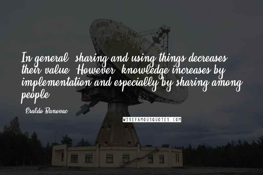 Eraldo Banovac Quotes: In general, sharing and using things decreases their value. However, knowledge increases by implementation and especially by sharing among people.