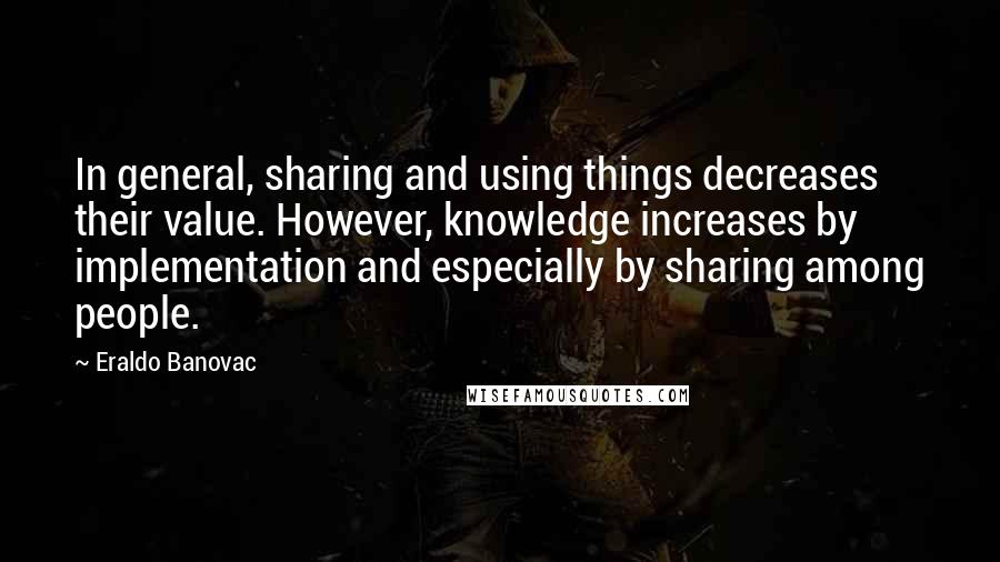 Eraldo Banovac Quotes: In general, sharing and using things decreases their value. However, knowledge increases by implementation and especially by sharing among people.