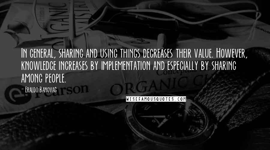 Eraldo Banovac Quotes: In general, sharing and using things decreases their value. However, knowledge increases by implementation and especially by sharing among people.