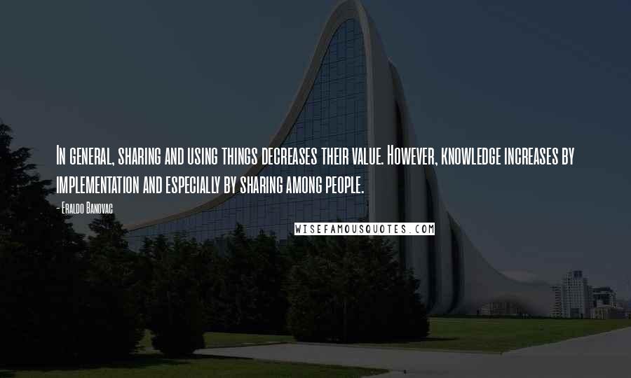 Eraldo Banovac Quotes: In general, sharing and using things decreases their value. However, knowledge increases by implementation and especially by sharing among people.