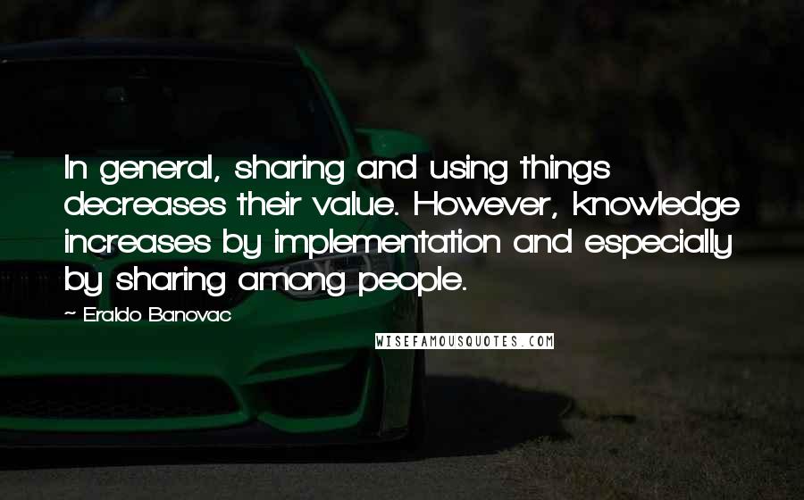 Eraldo Banovac Quotes: In general, sharing and using things decreases their value. However, knowledge increases by implementation and especially by sharing among people.