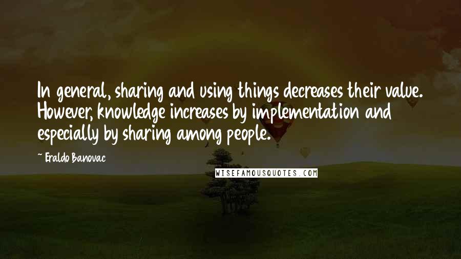 Eraldo Banovac Quotes: In general, sharing and using things decreases their value. However, knowledge increases by implementation and especially by sharing among people.