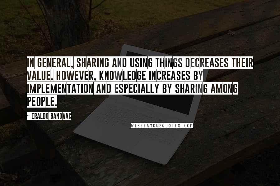 Eraldo Banovac Quotes: In general, sharing and using things decreases their value. However, knowledge increases by implementation and especially by sharing among people.