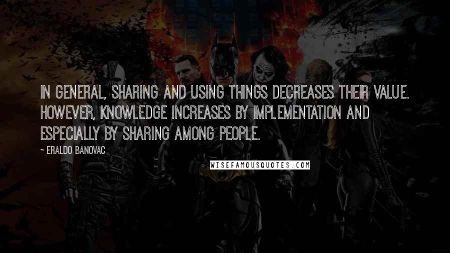 Eraldo Banovac Quotes: In general, sharing and using things decreases their value. However, knowledge increases by implementation and especially by sharing among people.