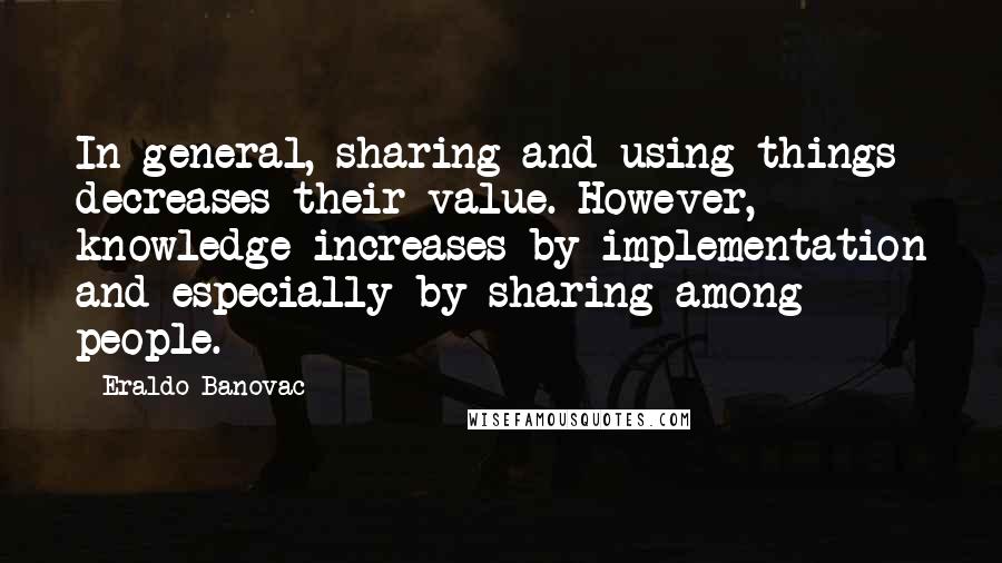 Eraldo Banovac Quotes: In general, sharing and using things decreases their value. However, knowledge increases by implementation and especially by sharing among people.