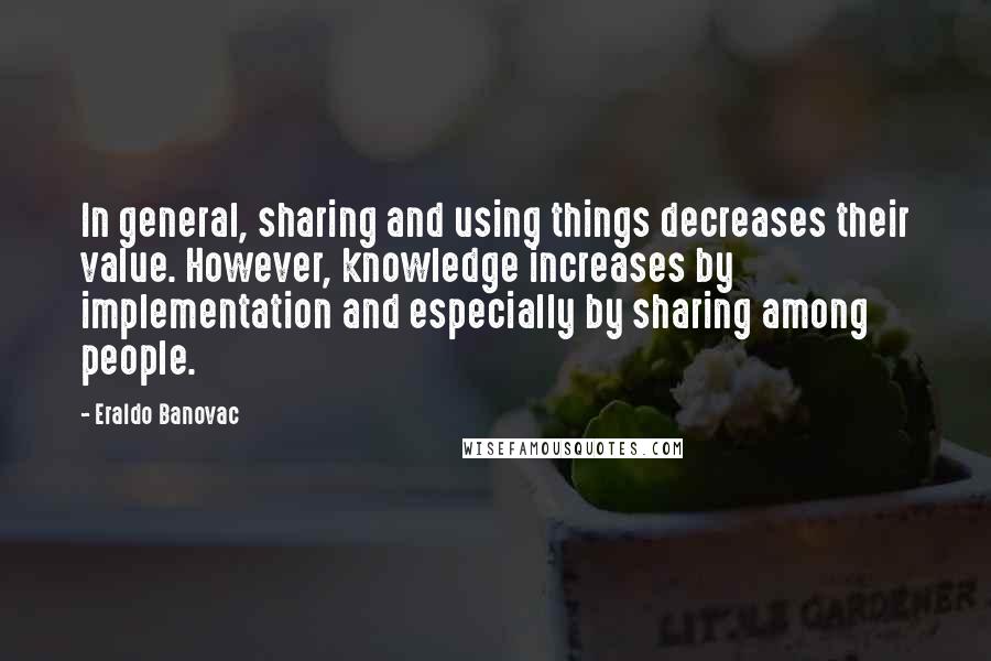 Eraldo Banovac Quotes: In general, sharing and using things decreases their value. However, knowledge increases by implementation and especially by sharing among people.