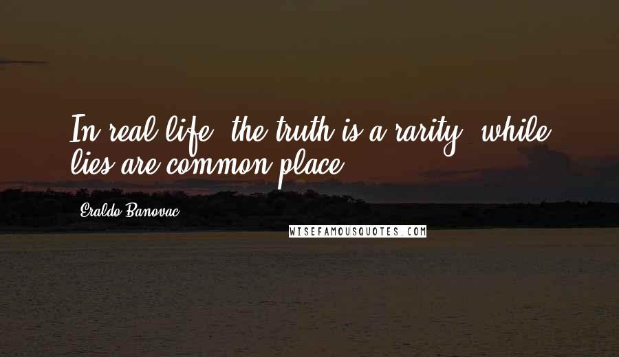 Eraldo Banovac Quotes: In real life, the truth is a rarity, while lies are common place.