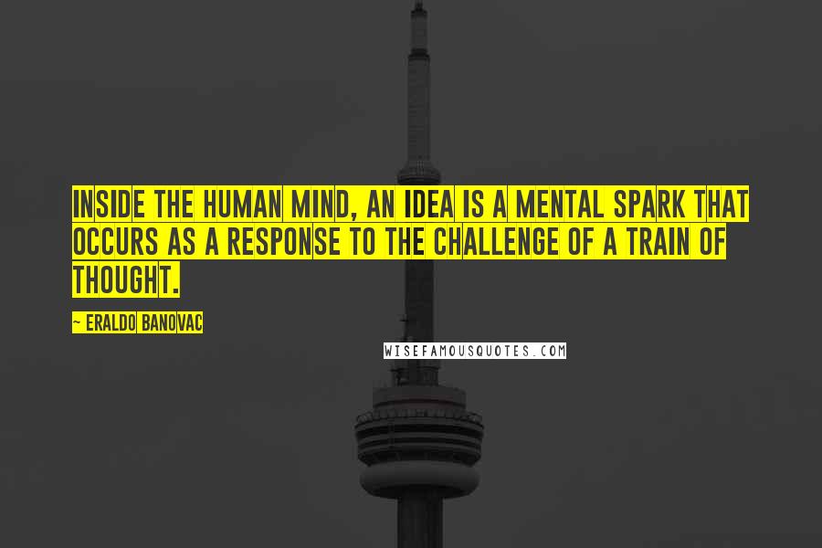 Eraldo Banovac Quotes: Inside the human mind, an idea is a mental spark that occurs as a response to the challenge of a train of thought.