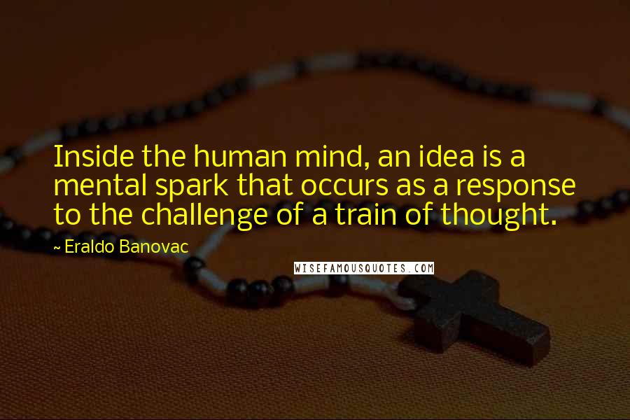 Eraldo Banovac Quotes: Inside the human mind, an idea is a mental spark that occurs as a response to the challenge of a train of thought.