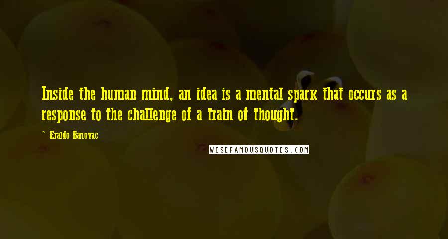 Eraldo Banovac Quotes: Inside the human mind, an idea is a mental spark that occurs as a response to the challenge of a train of thought.