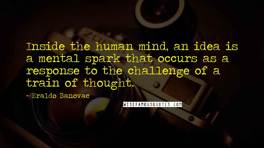 Eraldo Banovac Quotes: Inside the human mind, an idea is a mental spark that occurs as a response to the challenge of a train of thought.