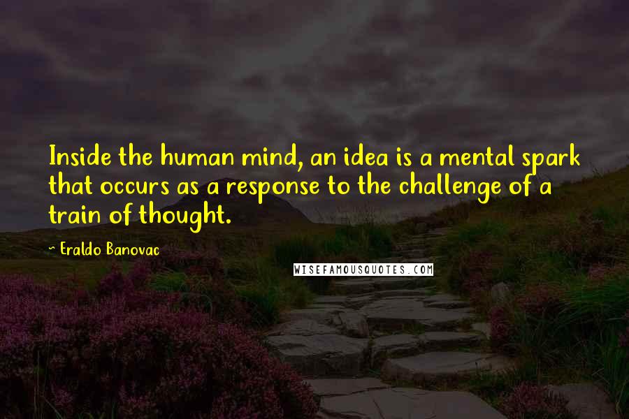 Eraldo Banovac Quotes: Inside the human mind, an idea is a mental spark that occurs as a response to the challenge of a train of thought.