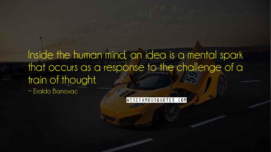Eraldo Banovac Quotes: Inside the human mind, an idea is a mental spark that occurs as a response to the challenge of a train of thought.