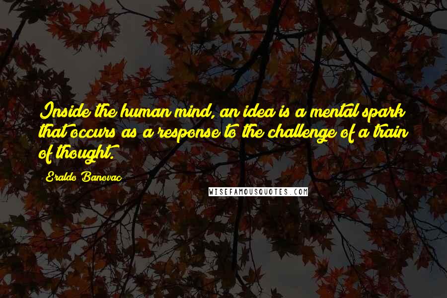 Eraldo Banovac Quotes: Inside the human mind, an idea is a mental spark that occurs as a response to the challenge of a train of thought.