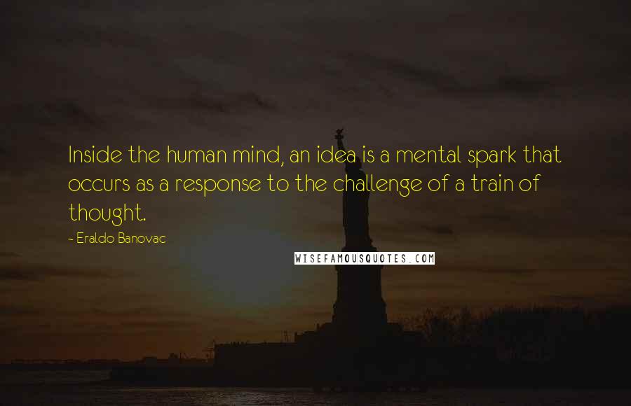 Eraldo Banovac Quotes: Inside the human mind, an idea is a mental spark that occurs as a response to the challenge of a train of thought.