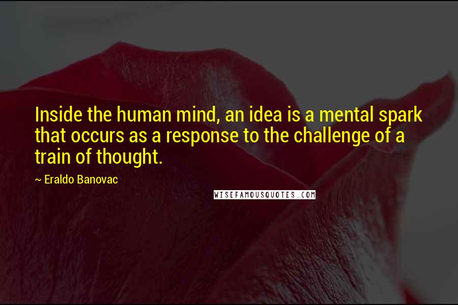 Eraldo Banovac Quotes: Inside the human mind, an idea is a mental spark that occurs as a response to the challenge of a train of thought.