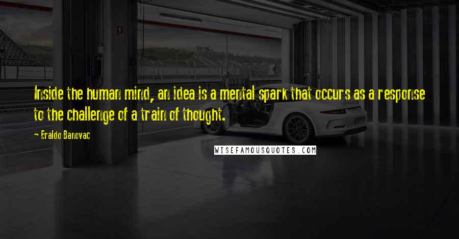 Eraldo Banovac Quotes: Inside the human mind, an idea is a mental spark that occurs as a response to the challenge of a train of thought.