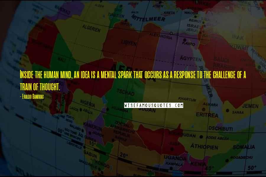 Eraldo Banovac Quotes: Inside the human mind, an idea is a mental spark that occurs as a response to the challenge of a train of thought.