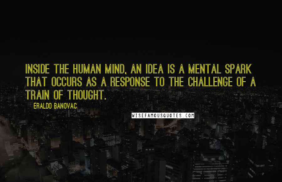 Eraldo Banovac Quotes: Inside the human mind, an idea is a mental spark that occurs as a response to the challenge of a train of thought.