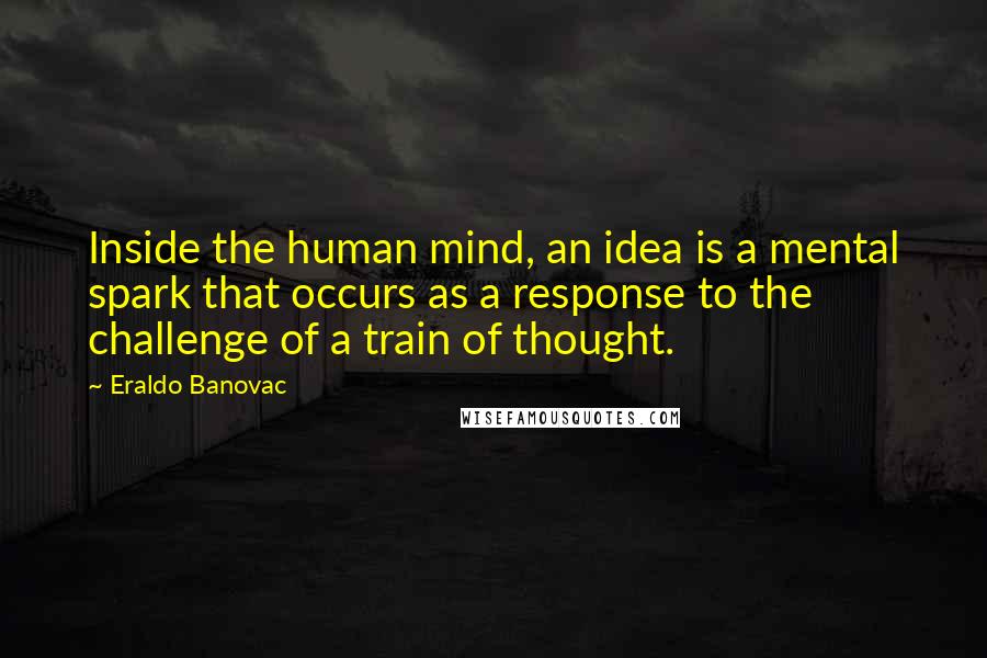 Eraldo Banovac Quotes: Inside the human mind, an idea is a mental spark that occurs as a response to the challenge of a train of thought.