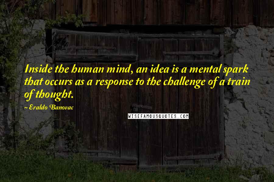 Eraldo Banovac Quotes: Inside the human mind, an idea is a mental spark that occurs as a response to the challenge of a train of thought.