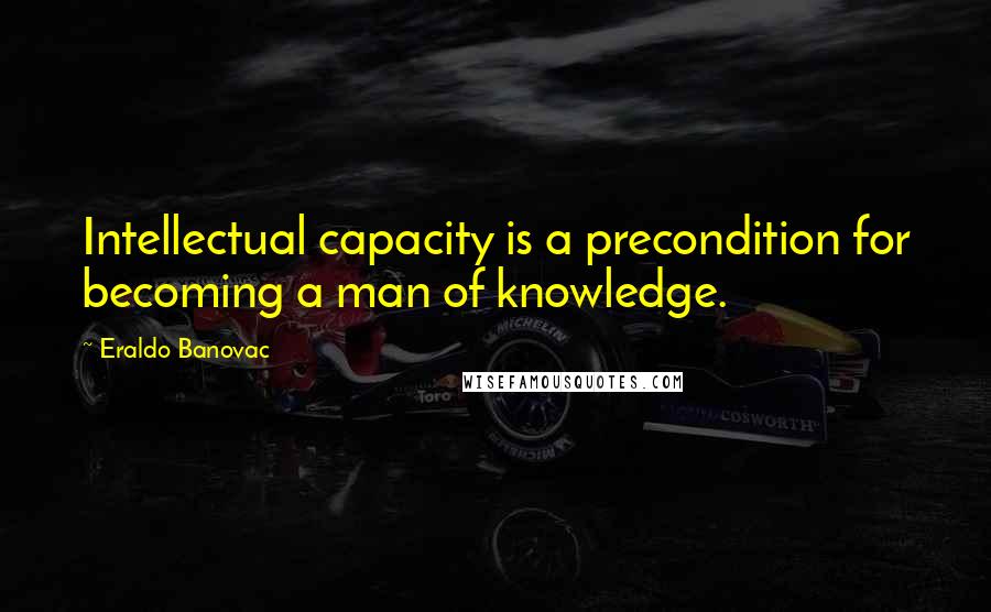 Eraldo Banovac Quotes: Intellectual capacity is a precondition for becoming a man of knowledge.