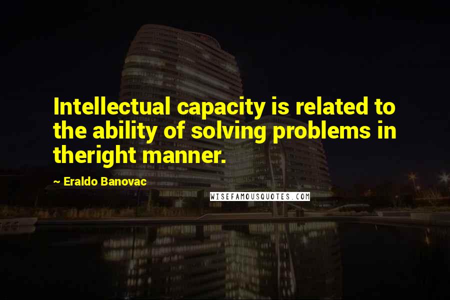 Eraldo Banovac Quotes: Intellectual capacity is related to the ability of solving problems in theright manner.