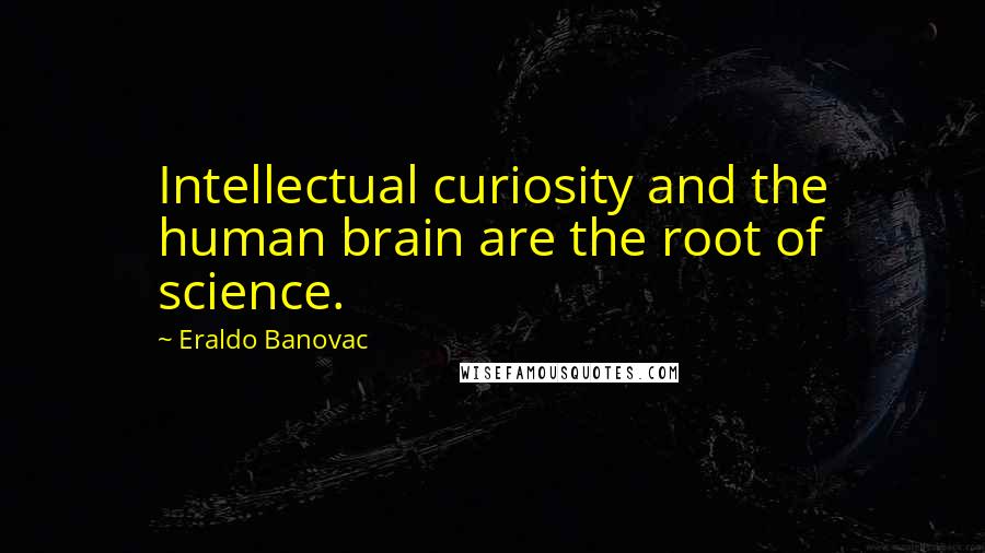 Eraldo Banovac Quotes: Intellectual curiosity and the human brain are the root of science.