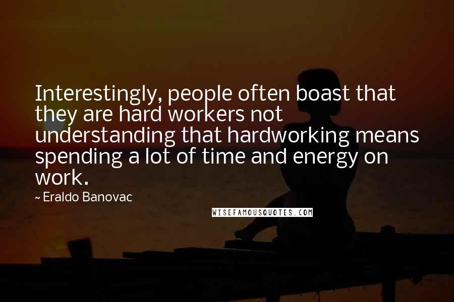 Eraldo Banovac Quotes: Interestingly, people often boast that they are hard workers not understanding that hardworking means spending a lot of time and energy on work.