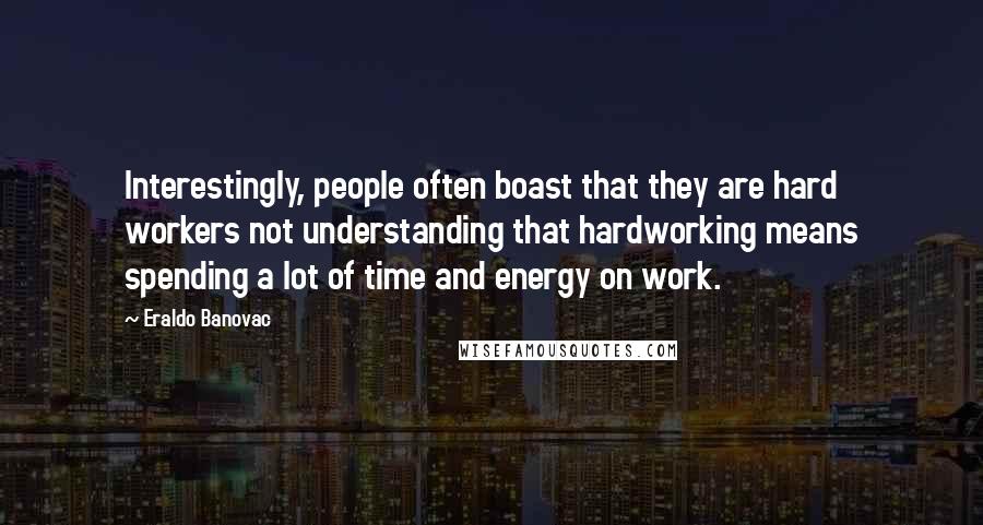 Eraldo Banovac Quotes: Interestingly, people often boast that they are hard workers not understanding that hardworking means spending a lot of time and energy on work.