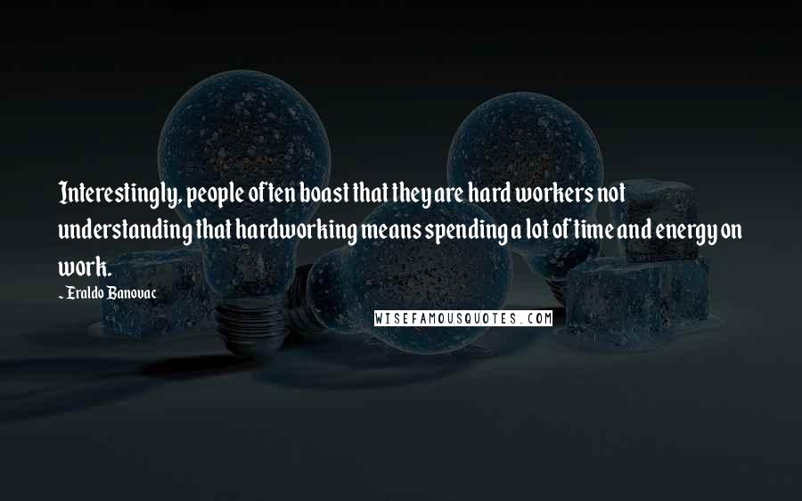 Eraldo Banovac Quotes: Interestingly, people often boast that they are hard workers not understanding that hardworking means spending a lot of time and energy on work.