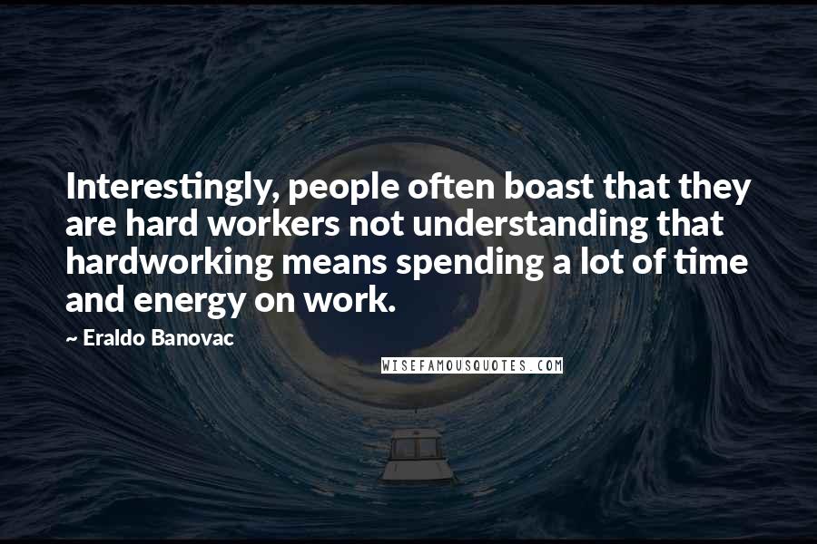 Eraldo Banovac Quotes: Interestingly, people often boast that they are hard workers not understanding that hardworking means spending a lot of time and energy on work.