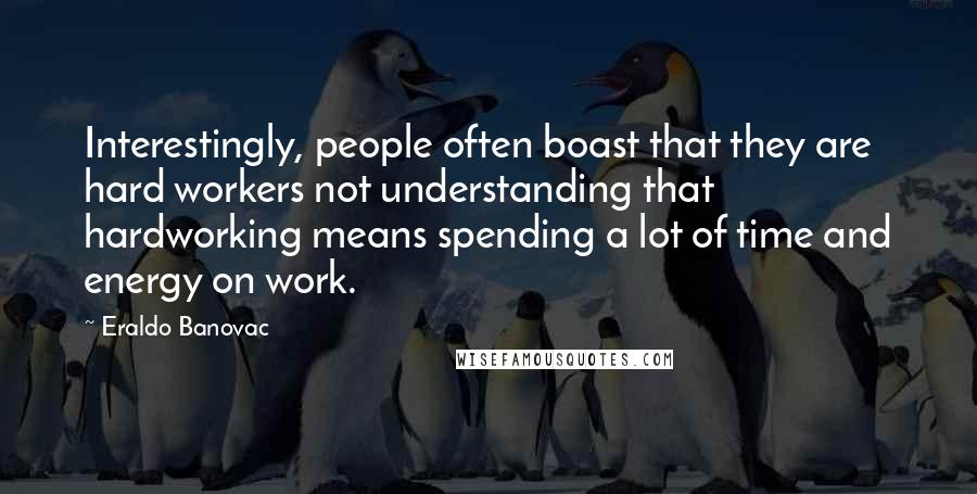 Eraldo Banovac Quotes: Interestingly, people often boast that they are hard workers not understanding that hardworking means spending a lot of time and energy on work.