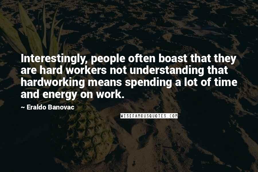 Eraldo Banovac Quotes: Interestingly, people often boast that they are hard workers not understanding that hardworking means spending a lot of time and energy on work.