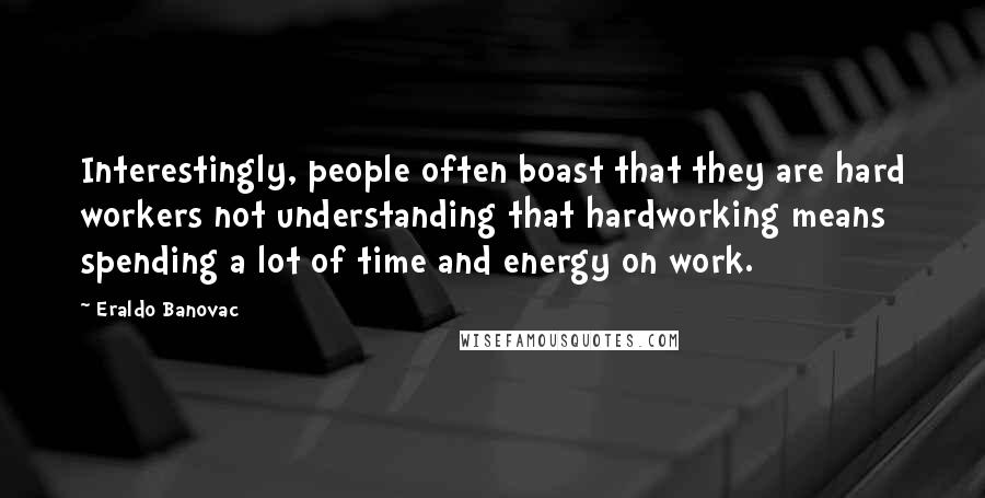 Eraldo Banovac Quotes: Interestingly, people often boast that they are hard workers not understanding that hardworking means spending a lot of time and energy on work.